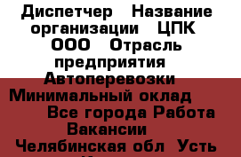 Диспетчер › Название организации ­ ЦПК, ООО › Отрасль предприятия ­ Автоперевозки › Минимальный оклад ­ 40 000 - Все города Работа » Вакансии   . Челябинская обл.,Усть-Катав г.